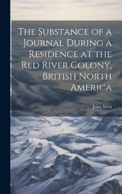 The Substance of a Journal During a Residence at the Red River Colony, British North America - John West
