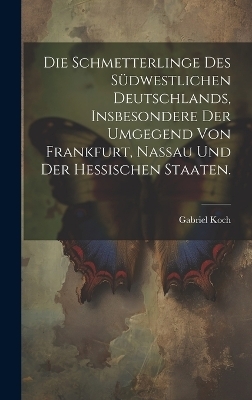 Die Schmetterlinge des südwestlichen Deutschlands, insbesondere der Umgegend von Frankfurt, Nassau und der hessischen Staaten. - Gabriel Koch