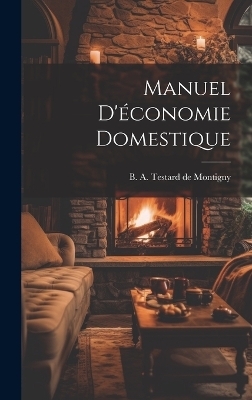 Manuel d'&eacute;conomie domestique - B A Testard De Montigny