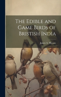 The Edible and Game Birds of Bristish India - James A Murray