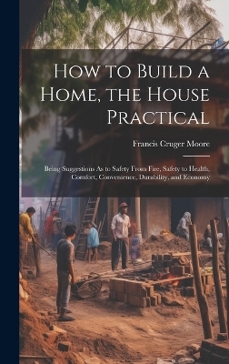 How to Build a Home, the House Practical - Francis Cruger Moore