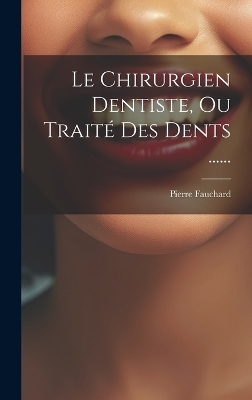 Le Chirurgien Dentiste, Ou Trait&eacute; Des Dents ...... - Pierre Fauchard