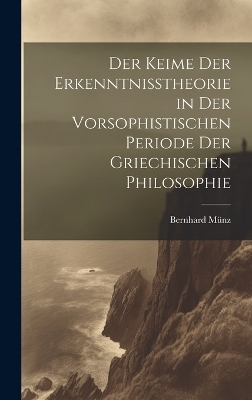 Der Keime der Erkenntnisstheorie in der Vorsophistischen Periode der Griechischen Philosophie - Bernhard Münz