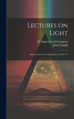 Lectures on Light; Delivered in the United States in 1872-'73 - John Tyndall