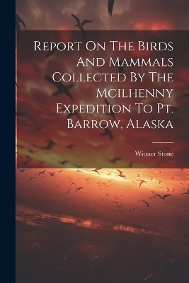 Report On The Birds And Mammals Collected By The Mcilhenny Expedition To Pt. Barrow, Alaska - Witmer Stone