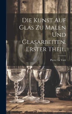 Die Kunst auf Glas zu malen und Glasarbeiten. Erster Theil. - Pierre Le Vieil