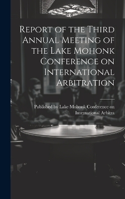 Report of the Third Annual Meeting of the Lake Mohonk Conference on International Arbitration -  By Lake Mohonk Conference on Internat