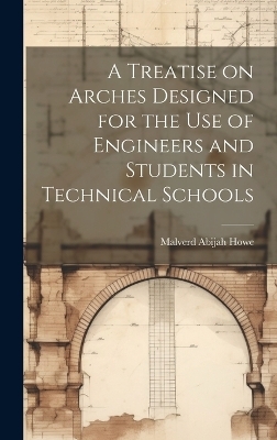 A Treatise on Arches Designed for the Use of Engineers and Students in Technical Schools - Malverd Abijah Howe