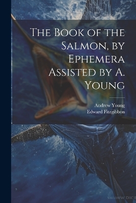 The Book of the Salmon, by Ephemera Assisted by A. Young - Edward Fitzgibbon, Andrew Young