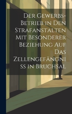 Der Gewerbs-Betrieb in den Strafanstalten mit besonderer Beziehung auf das Zellengef&auml;ngniss in Bruchsal -  Anonymous
