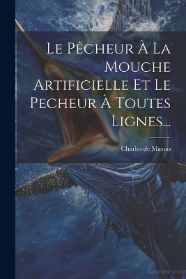 Le Pêcheur À La Mouche Artificielle Et Le Pecheur À Toutes Lignes... - Charles De Massas