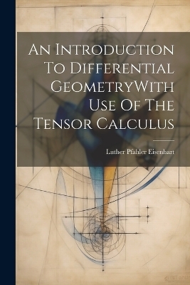 An Introduction To Differential GeometryWith Use Of The Tensor Calculus - Luther Pfahler Eisenhart