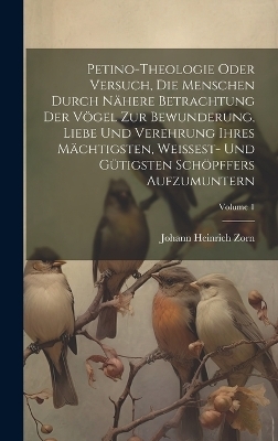 Petino-theologie Oder Versuch, Die Menschen Durch Nähere Betrachtung Der Vögel Zur Bewunderung, Liebe Und Verehrung Ihres Mächtigsten, Weissest- Und Gütigsten Schöpffers Aufzumuntern; Volume 1