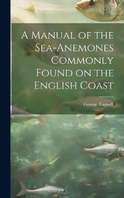 A Manual of the Sea-Anemones Commonly Found on the English Coast - George Tugwell