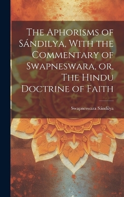The Aphorisms of S&aacute;ndilya, With the Commentary of Swapneswara, or, The Hindu Doctrine of Faith - S&aacute;ndilya Swapneswara