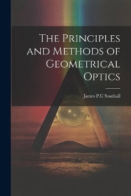The Principles and Methods of Geometrical Optics - James Powell Cocke Southall