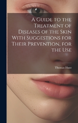 A Guide to the Treatment of Diseases of the Skin With Suggestions for Their Prevention, for the Use - Thomas Hunt