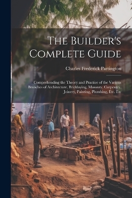 The Builder's Complete Guide - Charles Frederick Partington