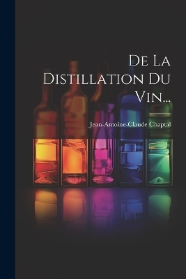 De La Distillation Du Vin... - Jean Antoine Claude Chaptal
