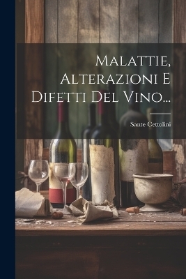 Malattie, Alterazioni E Difetti Del Vino... - Sante Cettolini