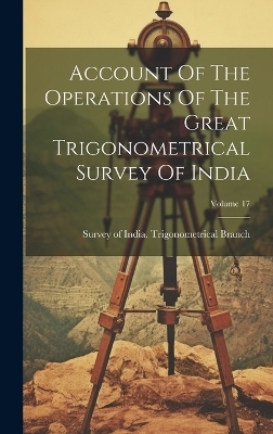 Account Of The Operations Of The Great Trigonometrical Survey Of India; Volume 17 - 
