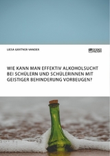 Wie kann man effektiv Alkoholsucht bei Sch&uuml;lern und Sch&uuml;lerinnen mit geistiger Behinderung vorbeugen? -  Liesa G&auml;rtner-Vander