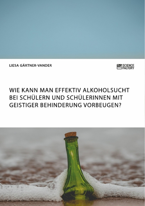 Wie kann man effektiv Alkoholsucht bei Sch&uuml;lern und Sch&uuml;lerinnen mit geistiger Behinderung vorbeugen? -  Liesa G&auml;rtner-Vander