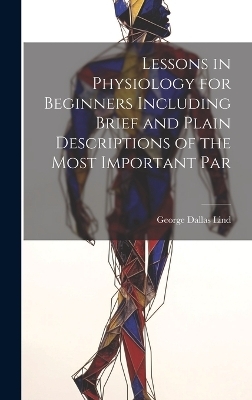Lessons in Physiology for Beginners Including Brief and Plain Descriptions of the Most Important Par - George Dallas Lind
