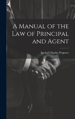 A Manual of the Law of Principal and Agent - Ezekiel Charles Petgrave