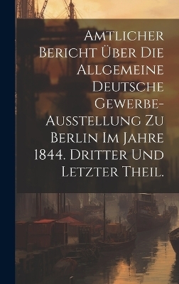 Amtlicher Bericht über die allgemeine Deutsche Gewerbe-Ausstellung zu Berlin im Jahre 1844. Dritter und letzter Theil.