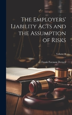 The Employers' Liability Acts and the Assumption of Risks; Volume II - Frank Farnum Dresser