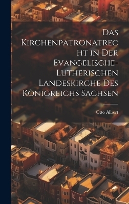 Das Kirchenpatronatrecht in der Evangelische-Lutherischen Landeskirche des K&ouml;nigreichs Sachsen - Otto Albert
