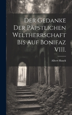Der Gedanke der p&auml;pstlichen Weltherrschaft bis auf Bonifaz VIII. - Albert Hauck