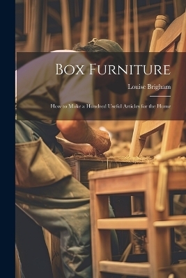 Box Furniture; how to Make a Hundred Useful Articles for the Home - Louise Brigham