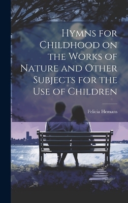 Hymns for Childhood on the Works of Nature and Other Subjects for the Use of Children - Felicia Hemans