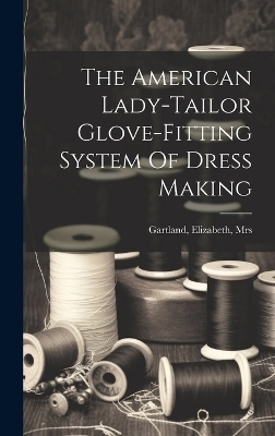The American Lady-tailor Glove-fitting System Of Dress Making - 