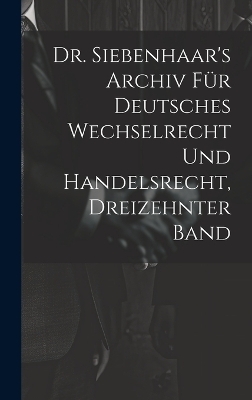 Dr. Siebenhaar's Archiv Für Deutsches Wechselrecht Und Handelsrecht, Dreizehnter Band