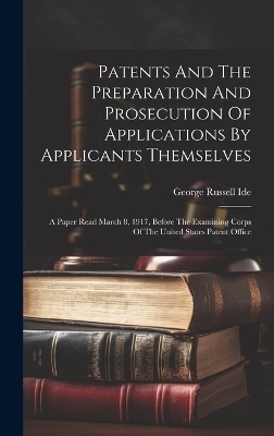 Patents And The Preparation And Prosecution Of Applications By Applicants Themselves; A Paper Read March 8, 1917, Before The Examining Corps Of The United States Patent Office - 