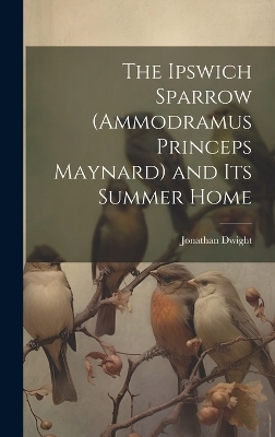 The Ipswich Sparrow (Ammodramus Princeps Maynard) and Its Summer Home - Jonathan Dwight