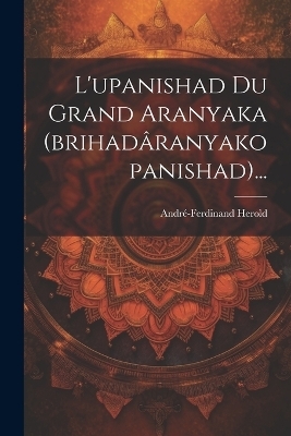 L'upanishad Du Grand Aranyaka (brihad&acirc;ranyakopanishad)... - Andr&eacute;-Ferdinand Herold
