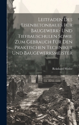 Leitfaden Des Eisenbetonbaues F&uuml;r Baugewerk- Und Tiefbauschulen Sowie Zum Gebrauch F&uuml;r Den Praktischen Techniker Und Baugewerksmeister - Reinhard Weder