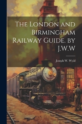 The London and Birmingham Railway Guide. by J.W.W - Joseph W Wyld