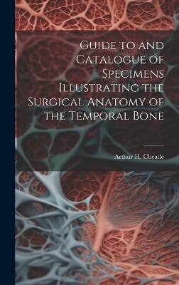 Guide to and Catalogue of Specimens Illustrating the Surgical Anatomy of the Temporal Bone