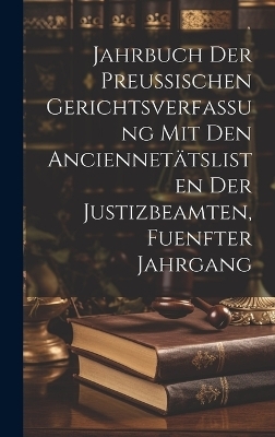 Jahrbuch der Preussischen Gerichtsverfassung mit den Anciennet&auml;tslisten der Justizbeamten, fuenfter Jahrgang -  Anonymous