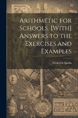Arithmetic for Schools. [With] Answers to the Exercises and Examples - Frederick Sparks