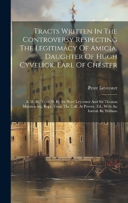 Tracts Written In The Controversy Respecting The Legitimacy Of Amicia, Daughter Of Hugh Cyveliok, Earl Of Chester - Peter Leycester