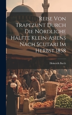 Reise von Trapezunt durch die n&ouml;rdliche H&auml;lfte Klein-Asiens nach Scutari im Herbst 1858 - Heinrich Barth