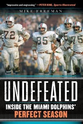 Undefeated: Inside the Miami Dolphins' Perfect Season - Mike Freeman