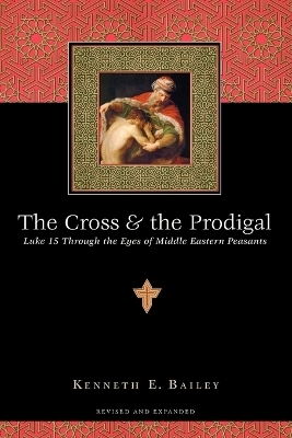 The Cross and the Prodigal &ndash; Luke 15 Through the Eyes of Middle Eastern Peasants - Kenneth E. Bailey