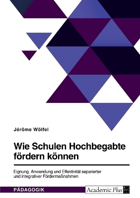 Wie Schulen Hochbegabte f&Atilde;&para;rdern k&Atilde;&para;nnen. Eignung, Anwendung und Effektivit&Atilde;&curren;t separierter und integrativer F&Atilde;&para;rderma&Atilde;nahmen - J&Atilde;&copy;r&Atilde;&acute;me W&Atilde;&para;lfel